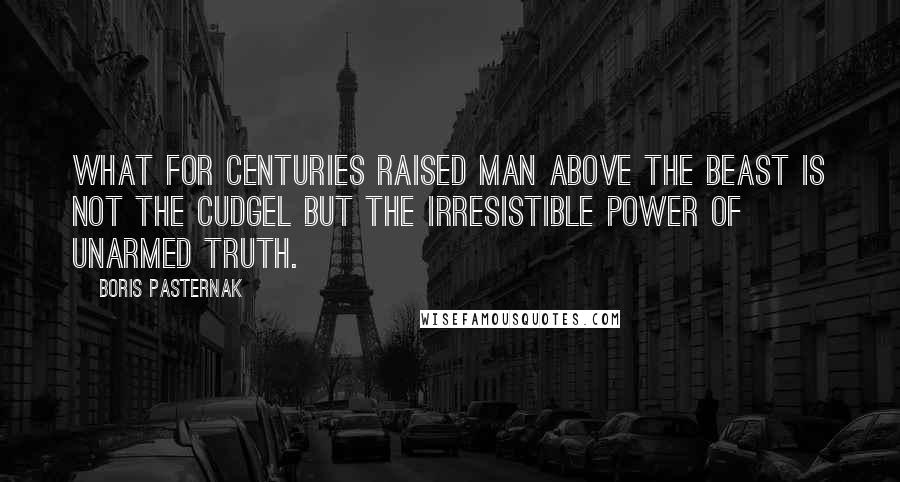 Boris Pasternak Quotes: What for centuries raised man above the beast is not the cudgel but the irresistible power of unarmed truth.
