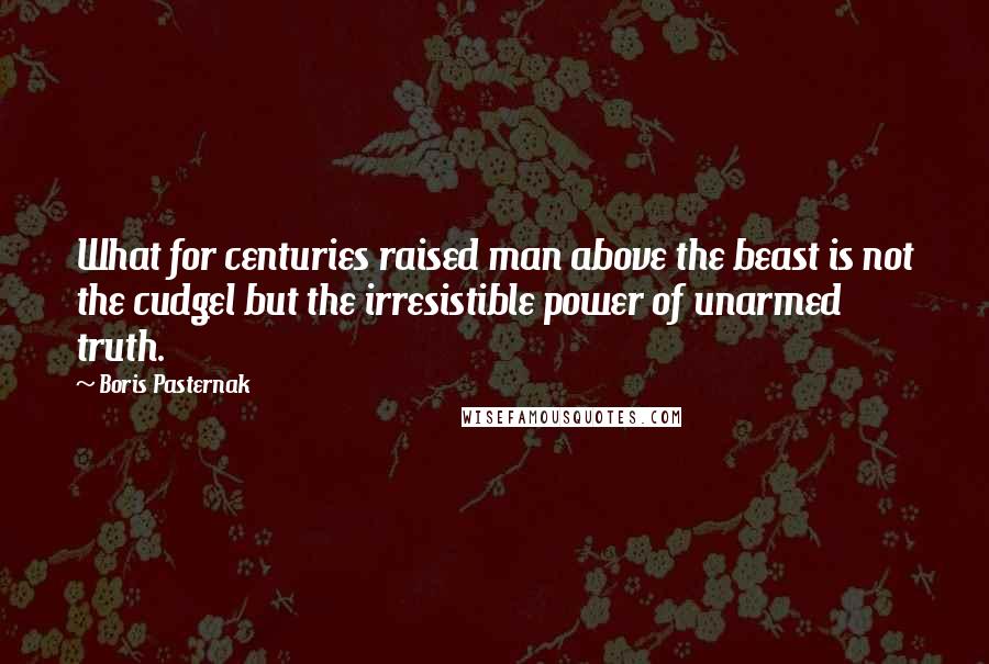 Boris Pasternak Quotes: What for centuries raised man above the beast is not the cudgel but the irresistible power of unarmed truth.