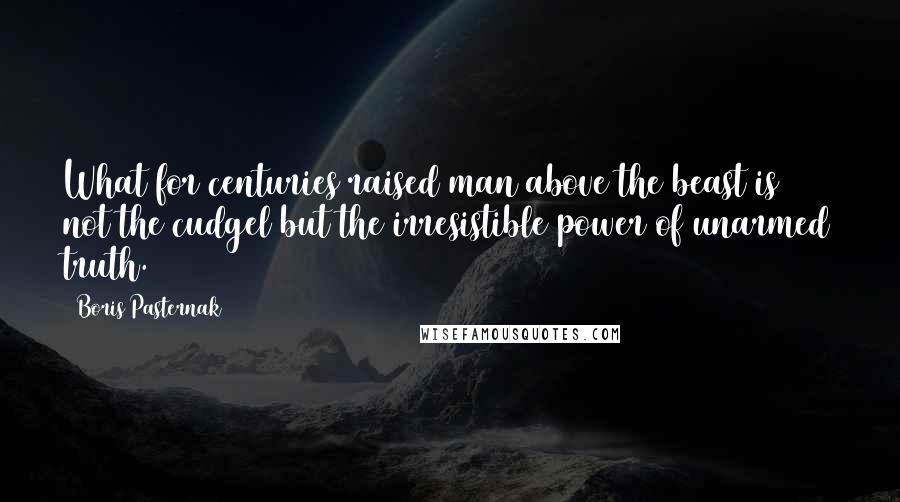 Boris Pasternak Quotes: What for centuries raised man above the beast is not the cudgel but the irresistible power of unarmed truth.