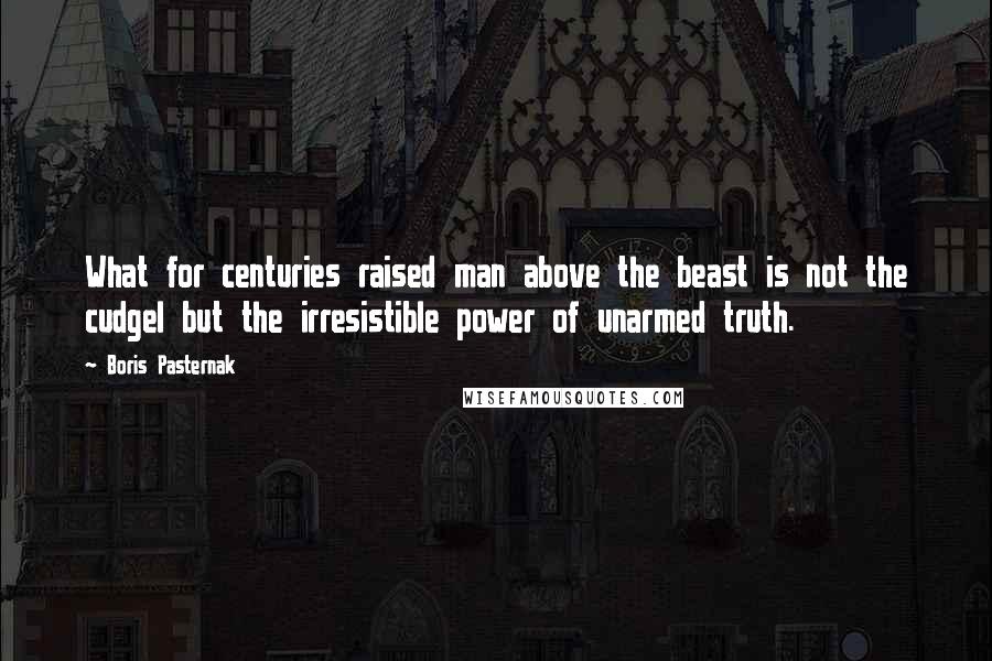 Boris Pasternak Quotes: What for centuries raised man above the beast is not the cudgel but the irresistible power of unarmed truth.