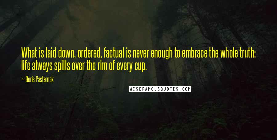 Boris Pasternak Quotes: What is laid down, ordered, factual is never enough to embrace the whole truth: life always spills over the rim of every cup.