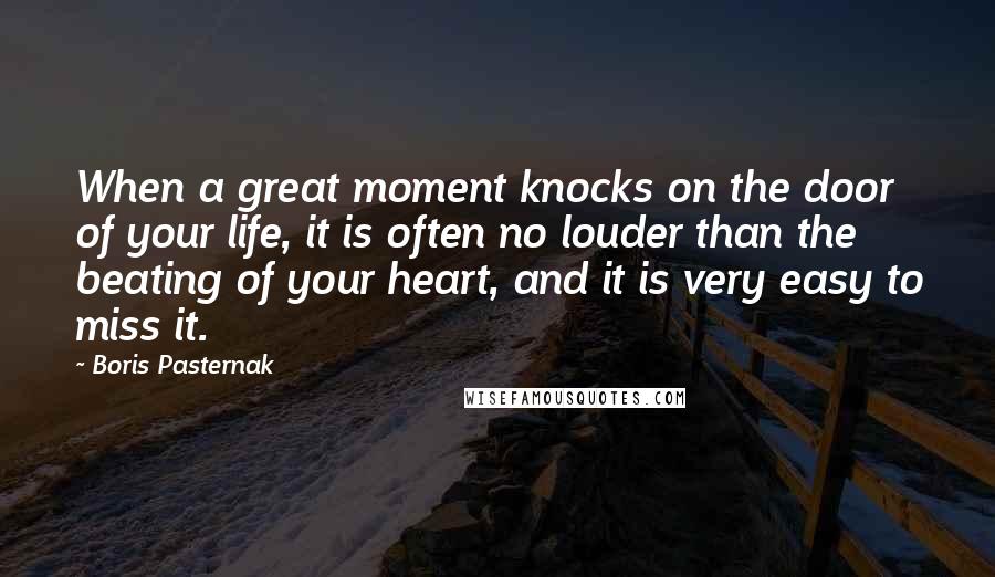 Boris Pasternak Quotes: When a great moment knocks on the door of your life, it is often no louder than the beating of your heart, and it is very easy to miss it.