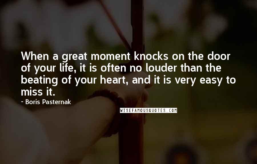 Boris Pasternak Quotes: When a great moment knocks on the door of your life, it is often no louder than the beating of your heart, and it is very easy to miss it.