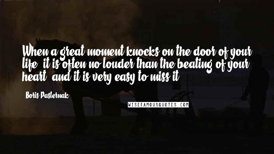 Boris Pasternak Quotes: When a great moment knocks on the door of your life, it is often no louder than the beating of your heart, and it is very easy to miss it.