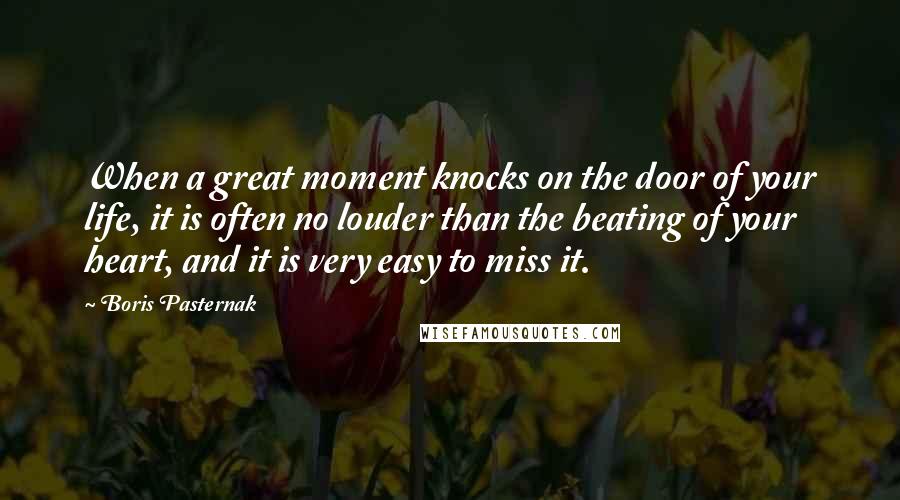 Boris Pasternak Quotes: When a great moment knocks on the door of your life, it is often no louder than the beating of your heart, and it is very easy to miss it.