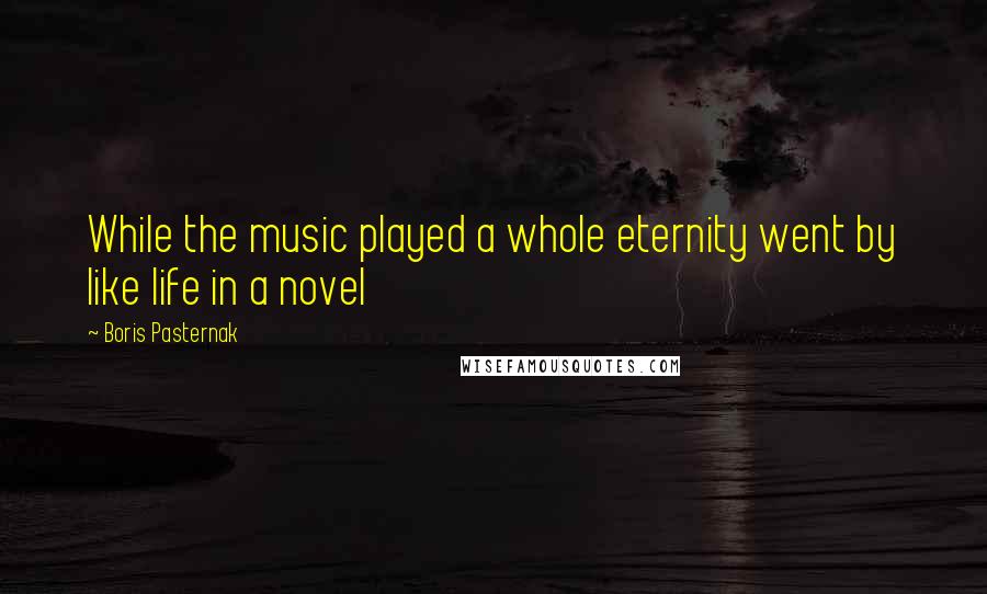 Boris Pasternak Quotes: While the music played a whole eternity went by like life in a novel