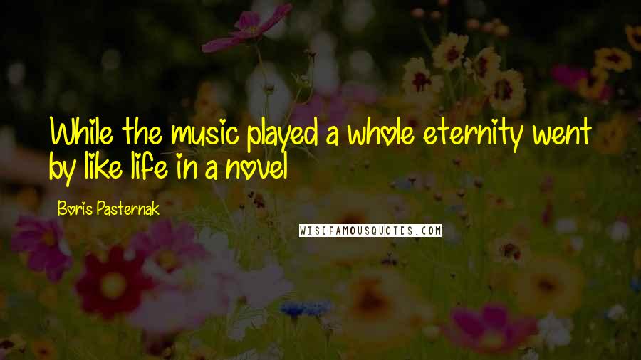 Boris Pasternak Quotes: While the music played a whole eternity went by like life in a novel