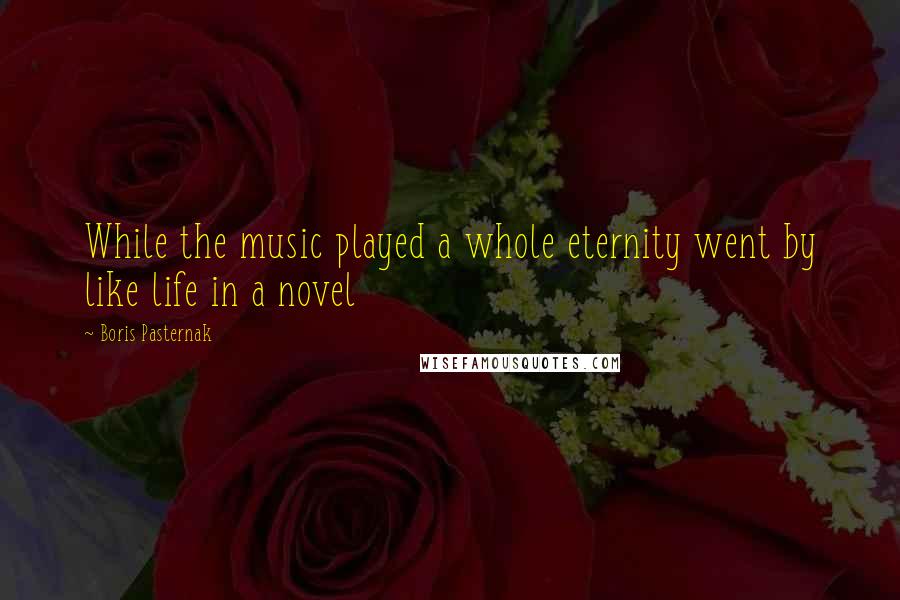 Boris Pasternak Quotes: While the music played a whole eternity went by like life in a novel