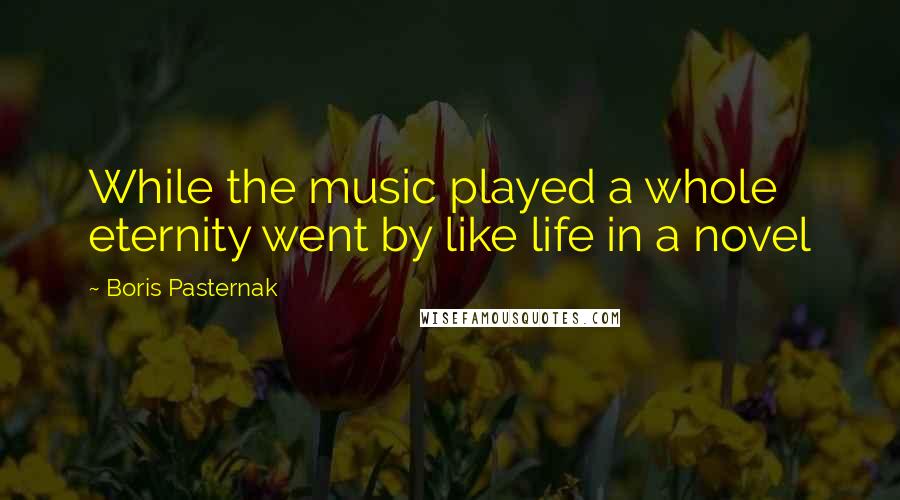 Boris Pasternak Quotes: While the music played a whole eternity went by like life in a novel