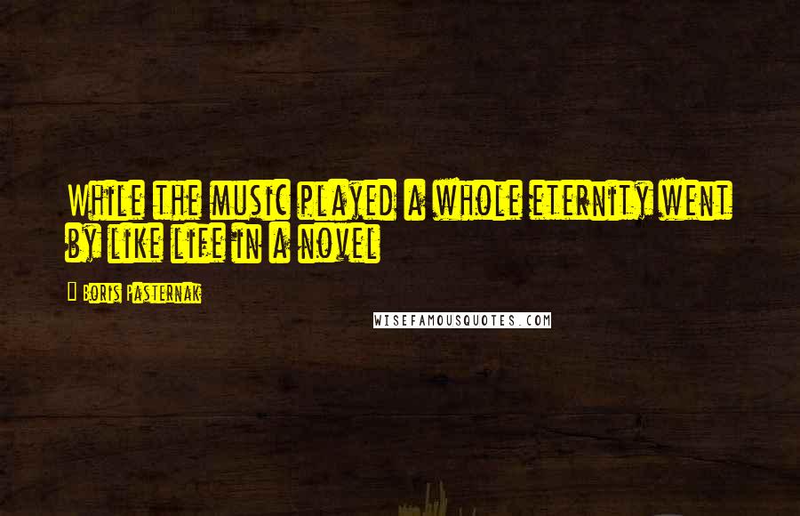 Boris Pasternak Quotes: While the music played a whole eternity went by like life in a novel