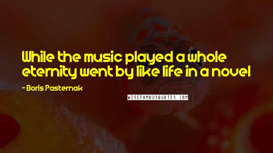 Boris Pasternak Quotes: While the music played a whole eternity went by like life in a novel