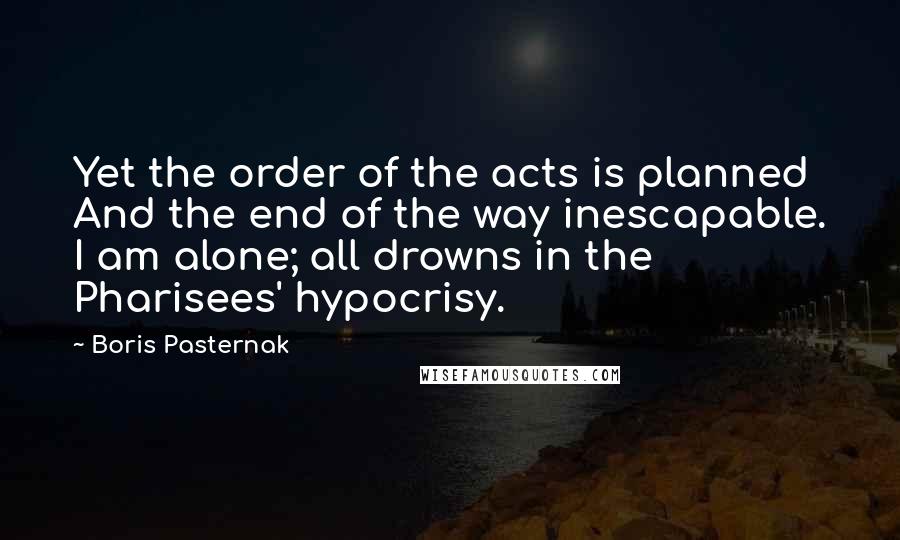 Boris Pasternak Quotes: Yet the order of the acts is planned And the end of the way inescapable. I am alone; all drowns in the Pharisees' hypocrisy.