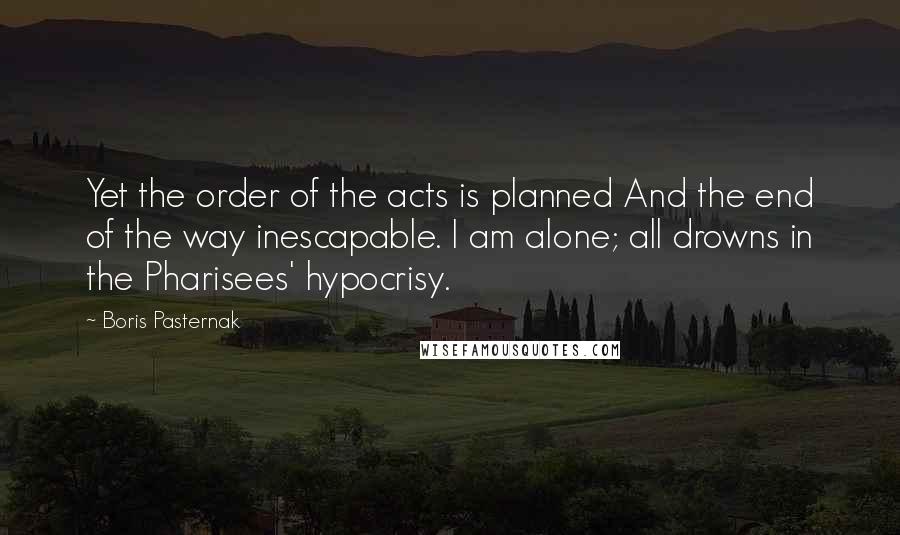 Boris Pasternak Quotes: Yet the order of the acts is planned And the end of the way inescapable. I am alone; all drowns in the Pharisees' hypocrisy.