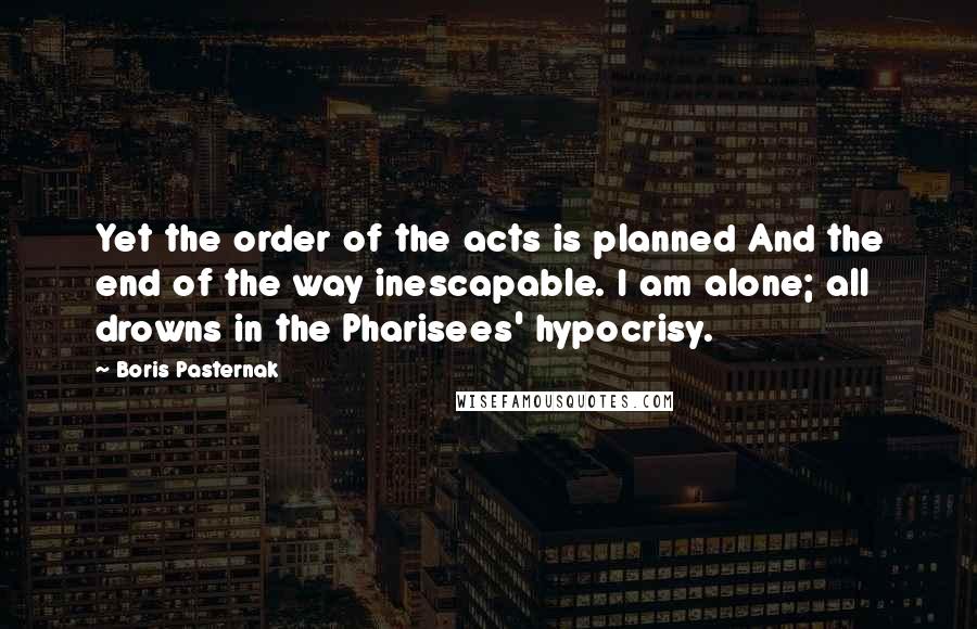 Boris Pasternak Quotes: Yet the order of the acts is planned And the end of the way inescapable. I am alone; all drowns in the Pharisees' hypocrisy.