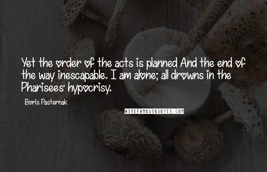 Boris Pasternak Quotes: Yet the order of the acts is planned And the end of the way inescapable. I am alone; all drowns in the Pharisees' hypocrisy.