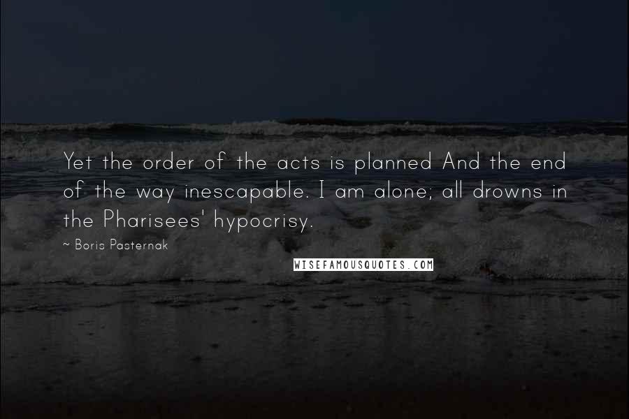 Boris Pasternak Quotes: Yet the order of the acts is planned And the end of the way inescapable. I am alone; all drowns in the Pharisees' hypocrisy.