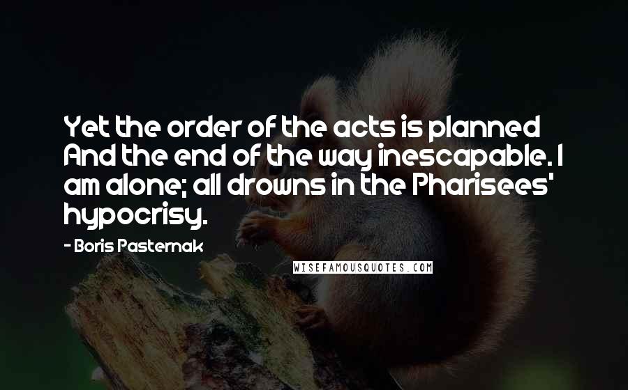 Boris Pasternak Quotes: Yet the order of the acts is planned And the end of the way inescapable. I am alone; all drowns in the Pharisees' hypocrisy.