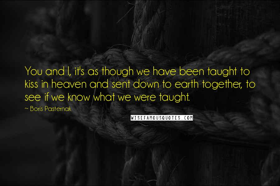 Boris Pasternak Quotes: You and I, it's as though we have been taught to kiss in heaven and sent down to earth together, to see if we know what we were taught.