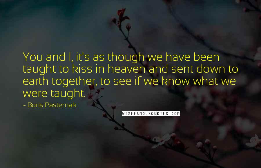 Boris Pasternak Quotes: You and I, it's as though we have been taught to kiss in heaven and sent down to earth together, to see if we know what we were taught.