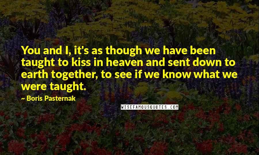 Boris Pasternak Quotes: You and I, it's as though we have been taught to kiss in heaven and sent down to earth together, to see if we know what we were taught.