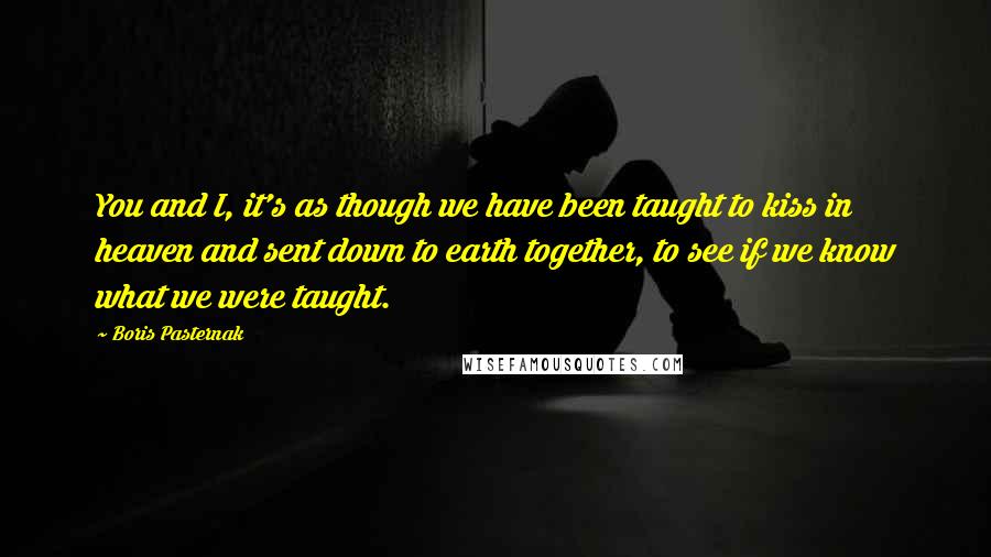 Boris Pasternak Quotes: You and I, it's as though we have been taught to kiss in heaven and sent down to earth together, to see if we know what we were taught.