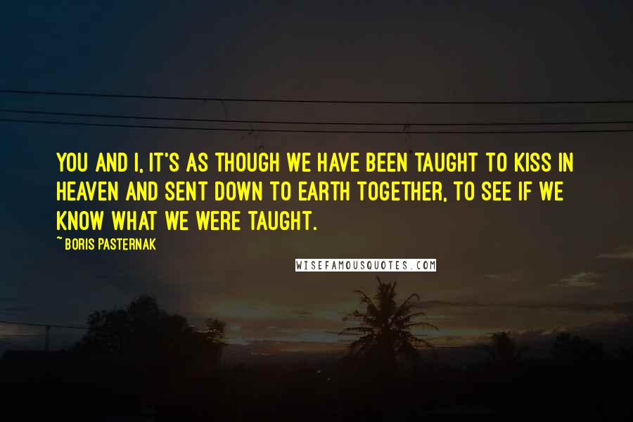 Boris Pasternak Quotes: You and I, it's as though we have been taught to kiss in heaven and sent down to earth together, to see if we know what we were taught.