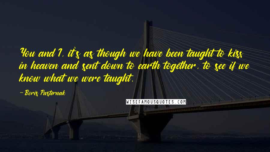 Boris Pasternak Quotes: You and I, it's as though we have been taught to kiss in heaven and sent down to earth together, to see if we know what we were taught.