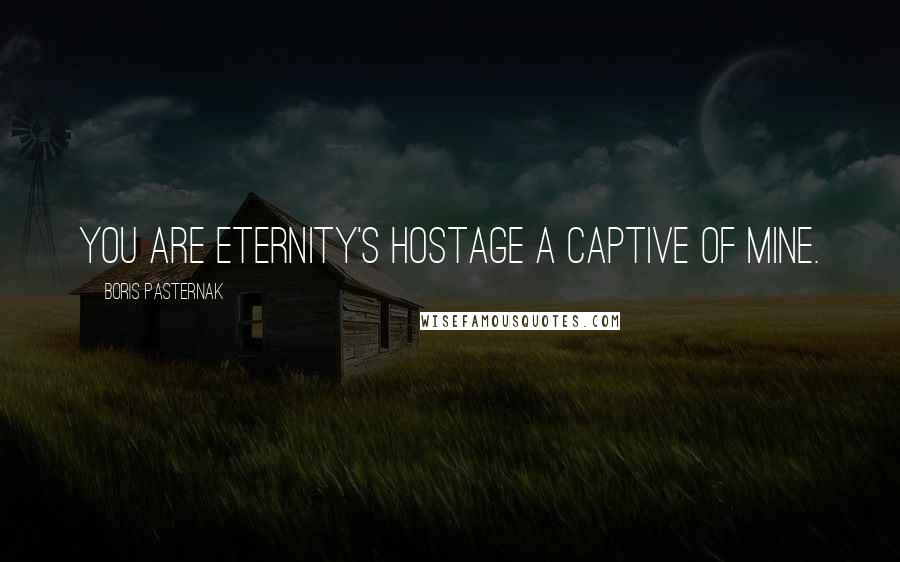 Boris Pasternak Quotes: You are eternity's hostage A captive of mine.