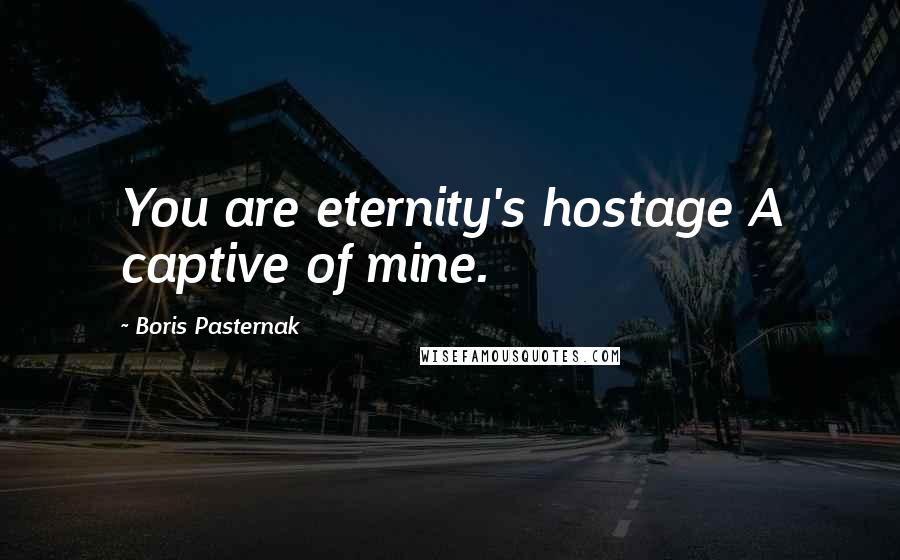 Boris Pasternak Quotes: You are eternity's hostage A captive of mine.