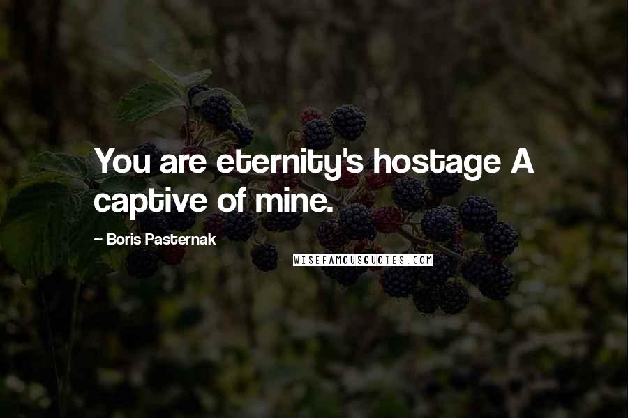 Boris Pasternak Quotes: You are eternity's hostage A captive of mine.