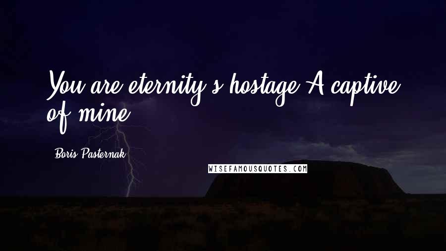Boris Pasternak Quotes: You are eternity's hostage A captive of mine.