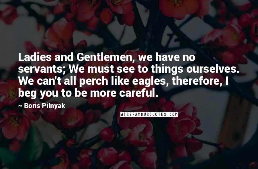 Boris Pilnyak Quotes: Ladies and Gentlemen, we have no servants; We must see to things ourselves. We can't all perch like eagles, therefore, I beg you to be more careful.