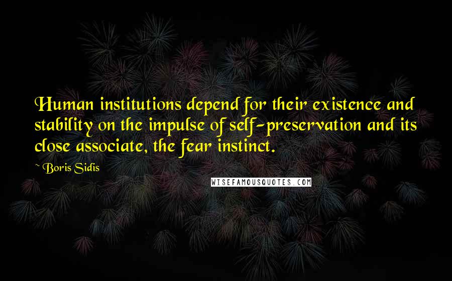 Boris Sidis Quotes: Human institutions depend for their existence and stability on the impulse of self-preservation and its close associate, the fear instinct.