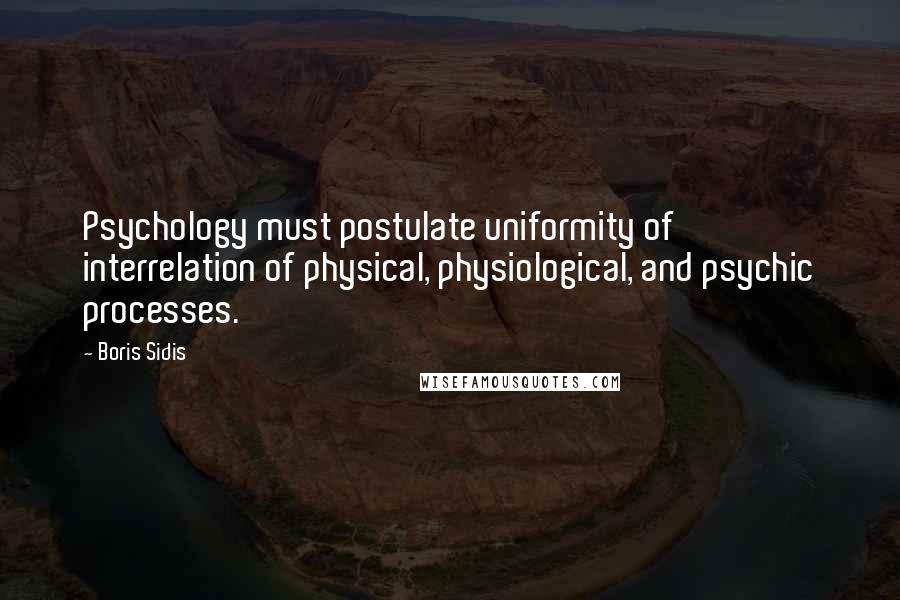Boris Sidis Quotes: Psychology must postulate uniformity of interrelation of physical, physiological, and psychic processes.