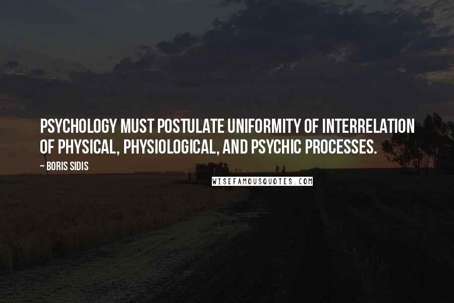 Boris Sidis Quotes: Psychology must postulate uniformity of interrelation of physical, physiological, and psychic processes.