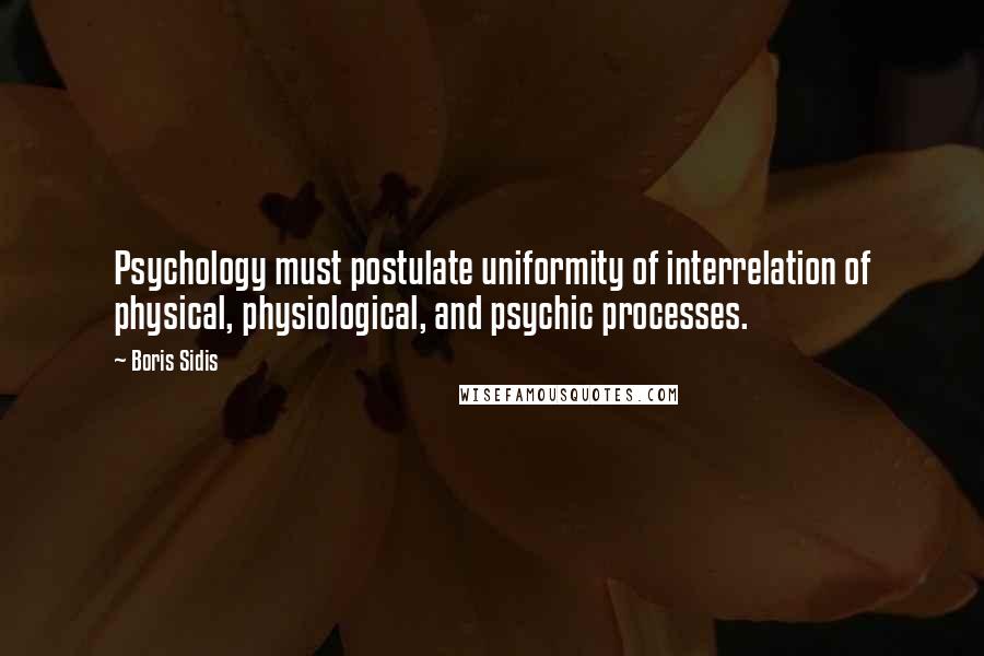 Boris Sidis Quotes: Psychology must postulate uniformity of interrelation of physical, physiological, and psychic processes.