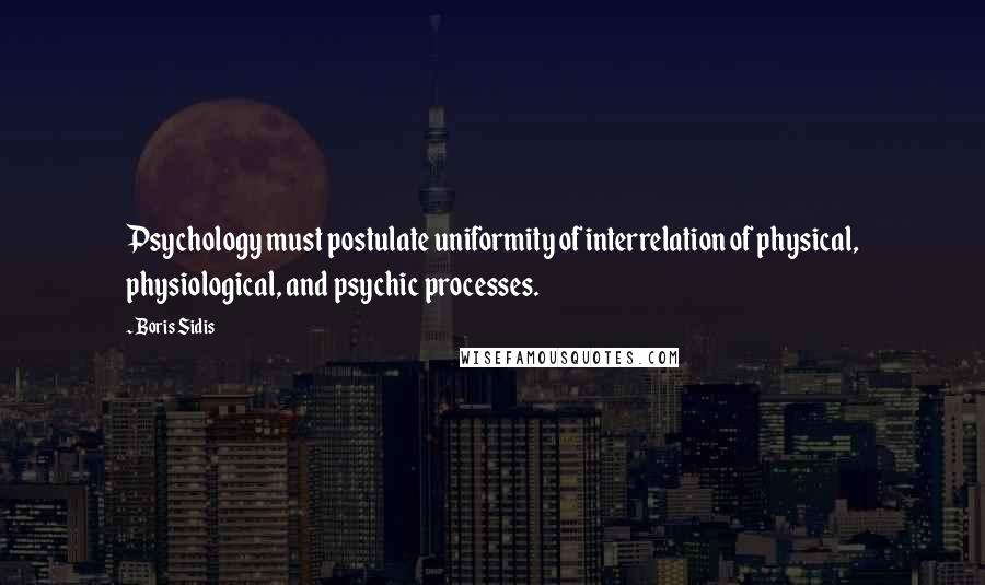 Boris Sidis Quotes: Psychology must postulate uniformity of interrelation of physical, physiological, and psychic processes.