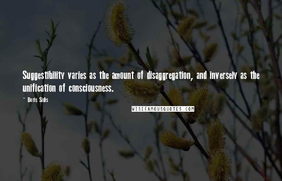 Boris Sidis Quotes: Suggestibility varies as the amount of disaggregation, and inversely as the unification of consciousness.