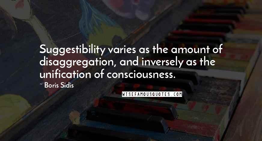 Boris Sidis Quotes: Suggestibility varies as the amount of disaggregation, and inversely as the unification of consciousness.