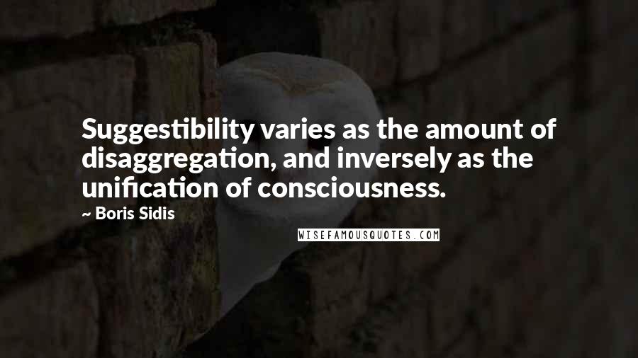 Boris Sidis Quotes: Suggestibility varies as the amount of disaggregation, and inversely as the unification of consciousness.