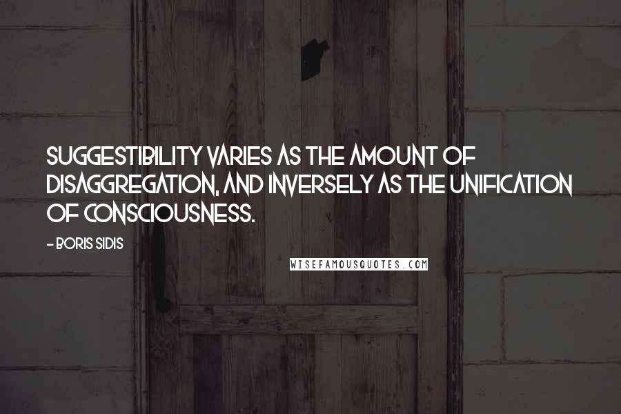 Boris Sidis Quotes: Suggestibility varies as the amount of disaggregation, and inversely as the unification of consciousness.