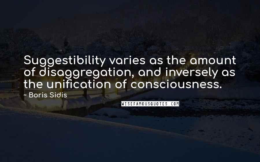 Boris Sidis Quotes: Suggestibility varies as the amount of disaggregation, and inversely as the unification of consciousness.