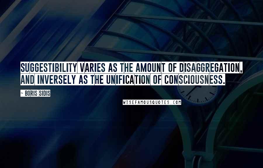 Boris Sidis Quotes: Suggestibility varies as the amount of disaggregation, and inversely as the unification of consciousness.