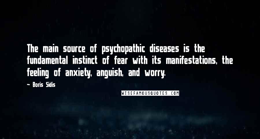 Boris Sidis Quotes: The main source of psychopathic diseases is the fundamental instinct of fear with its manifestations, the feeling of anxiety, anguish, and worry.