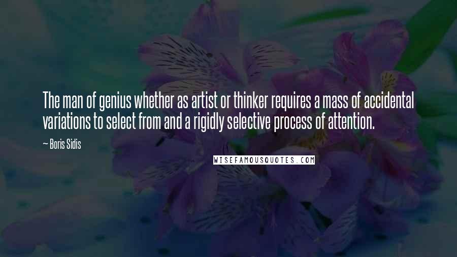 Boris Sidis Quotes: The man of genius whether as artist or thinker requires a mass of accidental variations to select from and a rigidly selective process of attention.