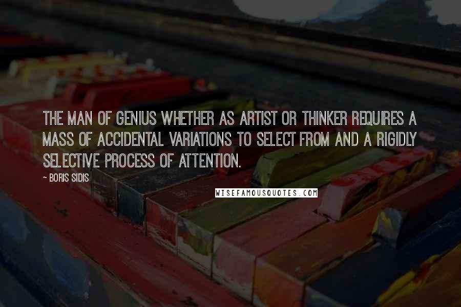 Boris Sidis Quotes: The man of genius whether as artist or thinker requires a mass of accidental variations to select from and a rigidly selective process of attention.