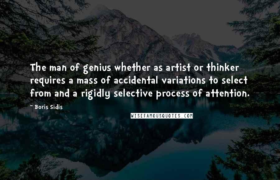 Boris Sidis Quotes: The man of genius whether as artist or thinker requires a mass of accidental variations to select from and a rigidly selective process of attention.