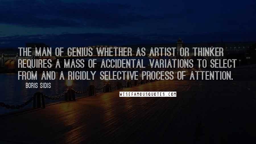 Boris Sidis Quotes: The man of genius whether as artist or thinker requires a mass of accidental variations to select from and a rigidly selective process of attention.