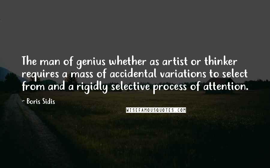 Boris Sidis Quotes: The man of genius whether as artist or thinker requires a mass of accidental variations to select from and a rigidly selective process of attention.