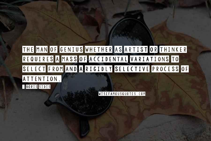 Boris Sidis Quotes: The man of genius whether as artist or thinker requires a mass of accidental variations to select from and a rigidly selective process of attention.